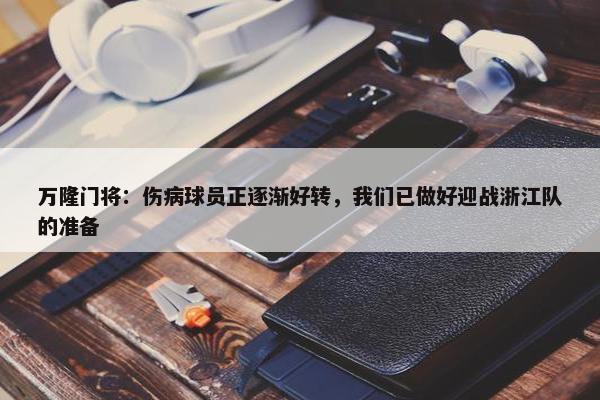 万隆门将：伤病球员正逐渐好转，我们已做好迎战浙江队的准备