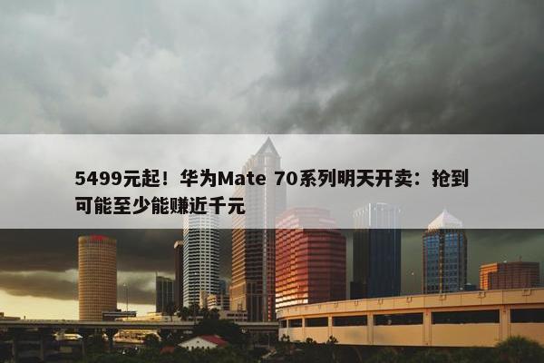 5499元起！华为Mate 70系列明天开卖：抢到可能至少能赚近千元