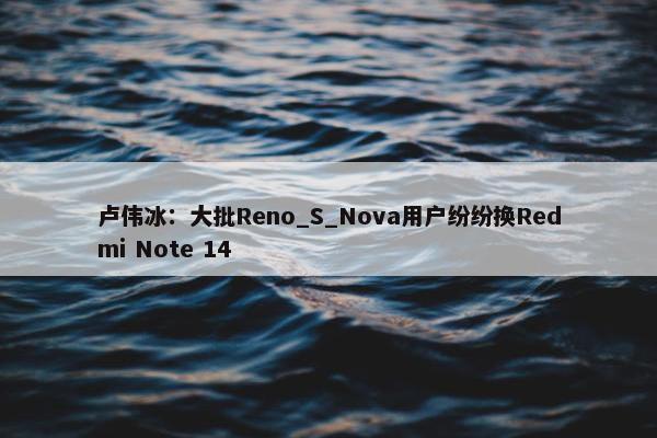 卢伟冰：大批Reno_S_Nova用户纷纷换Redmi Note 14