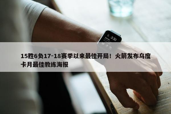 15胜6负17-18赛季以来最佳开局！火箭发布乌度卡月最佳教练海报