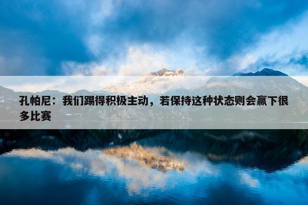 孔帕尼：我们踢得积极主动，若保持这种状态则会赢下很多比赛