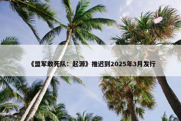 《盟军敢死队：起源》推迟到2025年3月发行