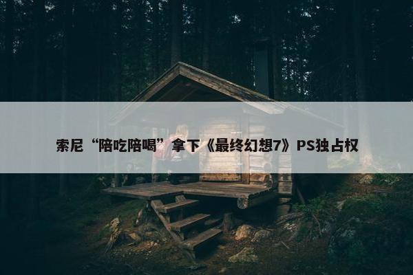 索尼“陪吃陪喝”拿下《最终幻想7》PS独占权