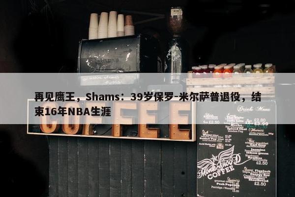 再见鹰王，Shams：39岁保罗-米尔萨普退役，结束16年NBA生涯