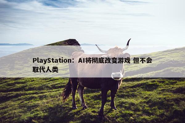 PlayStation：AI将彻底改变游戏 但不会取代人类