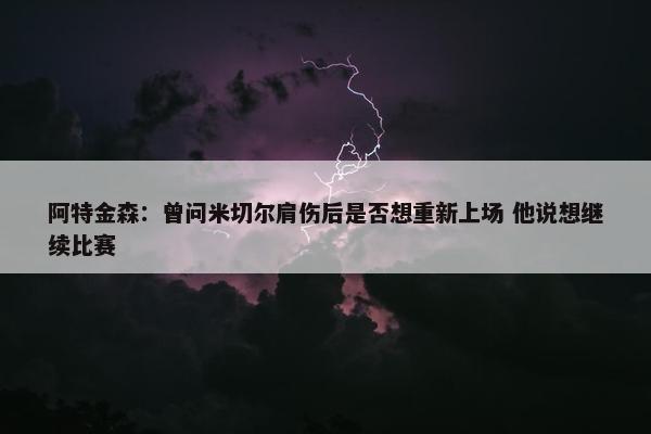 阿特金森：曾问米切尔肩伤后是否想重新上场 他说想继续比赛