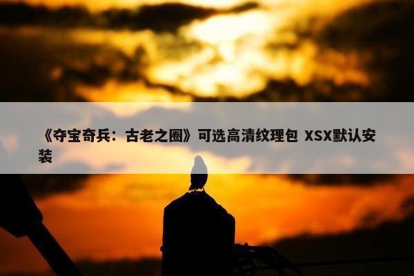 《夺宝奇兵：古老之圈》可选高清纹理包 XSX默认安装