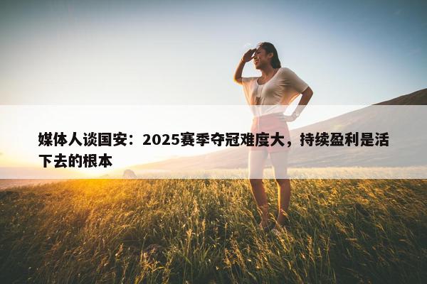 媒体人谈国安：2025赛季夺冠难度大，持续盈利是活下去的根本