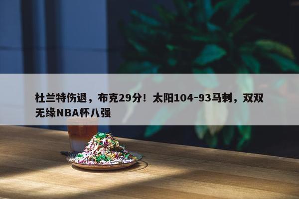 杜兰特伤退，布克29分！太阳104-93马刺，双双无缘NBA杯八强