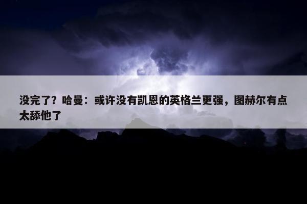 没完了？哈曼：或许没有凯恩的英格兰更强，图赫尔有点太舔他了