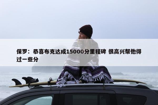 保罗：恭喜布克达成15000分里程碑 很高兴帮他得过一些分