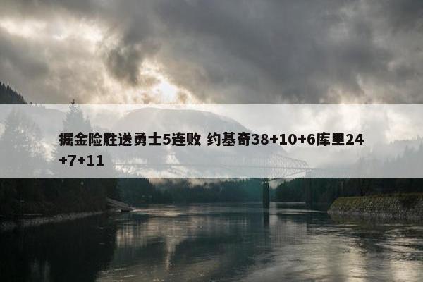 掘金险胜送勇士5连败 约基奇38+10+6库里24+7+11