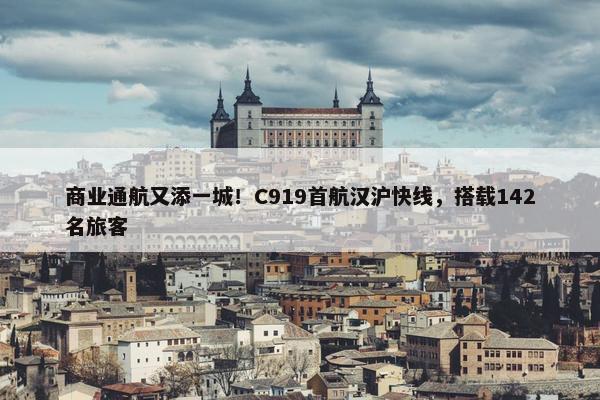 商业通航又添一城！C919首航汉沪快线，搭载142名旅客