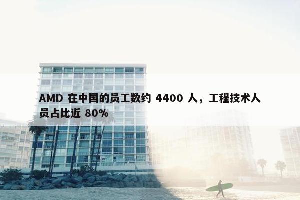 AMD 在中国的员工数约 4400 人，工程技术人员占比近 80%