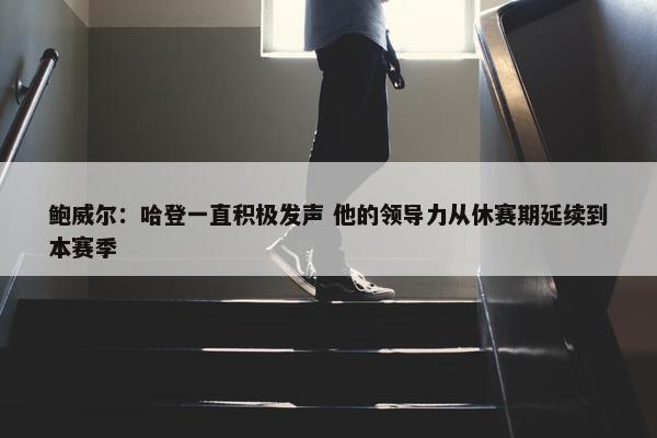 鲍威尔：哈登一直积极发声 他的领导力从休赛期延续到本赛季