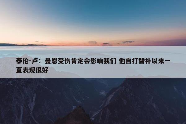 泰伦-卢：曼恩受伤肯定会影响我们 他自打替补以来一直表现很好