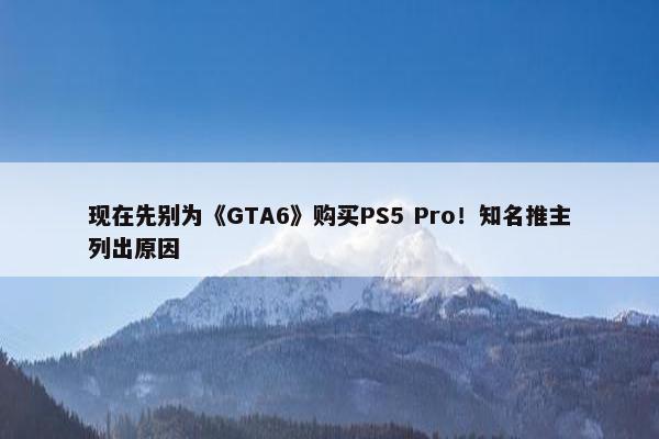 现在先别为《GTA6》购买PS5 Pro！知名推主列出原因