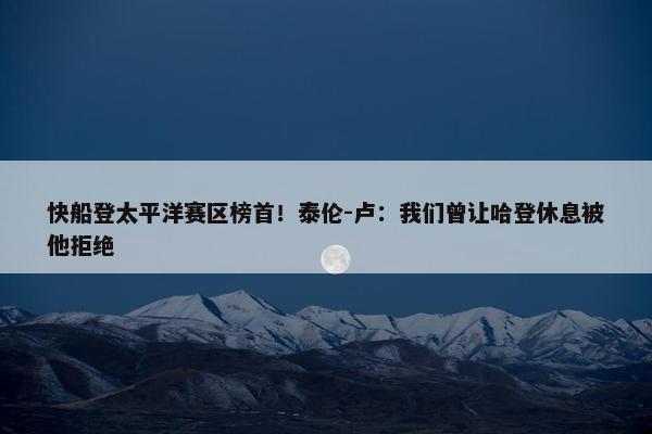 快船登太平洋赛区榜首！泰伦-卢：我们曾让哈登休息被他拒绝