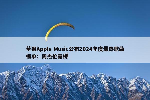 苹果Apple Music公布2024年度最热歌曲榜单：周杰伦霸榜