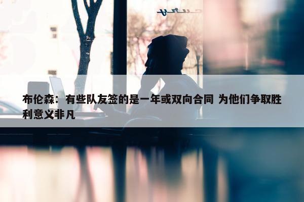 布伦森：有些队友签的是一年或双向合同 为他们争取胜利意义非凡