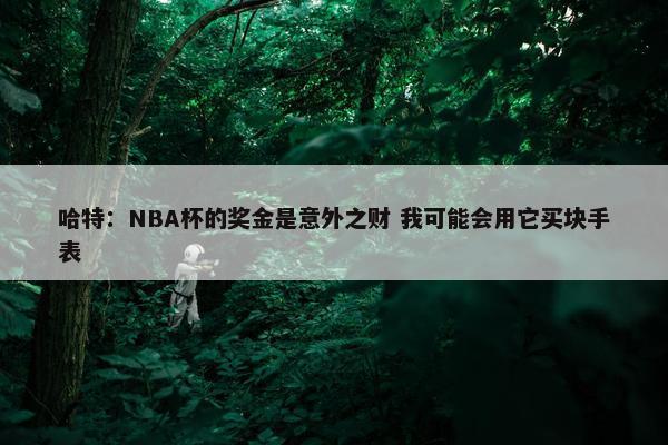 哈特：NBA杯的奖金是意外之财 我可能会用它买块手表