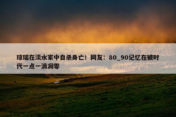 琼瑶在淡水家中自杀身亡！网友：80_90记忆在被时代一点一滴凋零