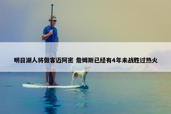 明日湖人将做客迈阿密 詹姆斯已经有4年未战胜过热火