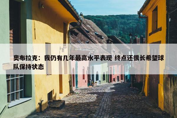 奥布拉克：我仍有几年最高水平表现 终点还很长希望球队保持状态