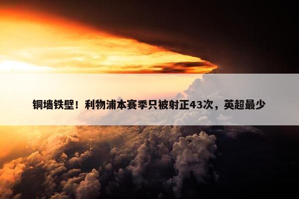 铜墙铁壁！利物浦本赛季只被射正43次，英超最少