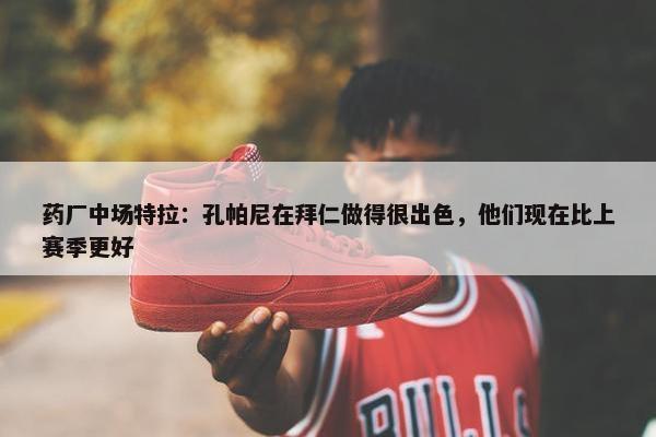 药厂中场特拉：孔帕尼在拜仁做得很出色，他们现在比上赛季更好