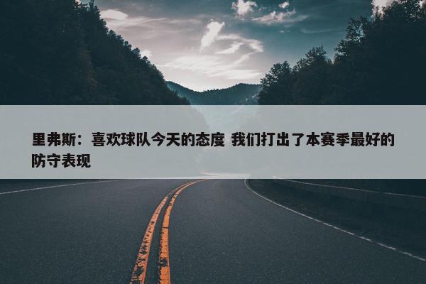 里弗斯：喜欢球队今天的态度 我们打出了本赛季最好的防守表现