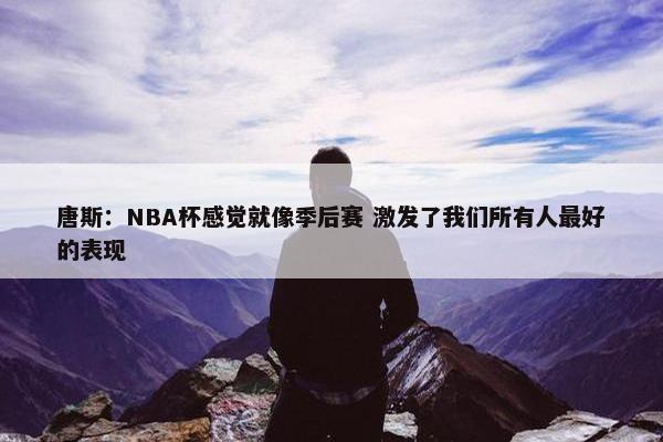 唐斯：NBA杯感觉就像季后赛 激发了我们所有人最好的表现