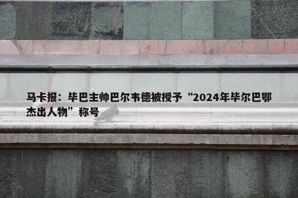 马卡报：毕巴主帅巴尔韦德被授予“2024年毕尔巴鄂杰出人物”称号