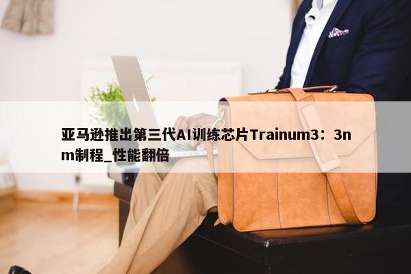 亚马逊推出第三代AI训练芯片Trainum3：3nm制程_性能翻倍