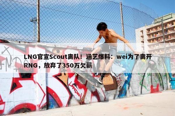 LNG官宣Scout离队！涵艺爆料：wei为了离开RNG，放弃了350万欠薪