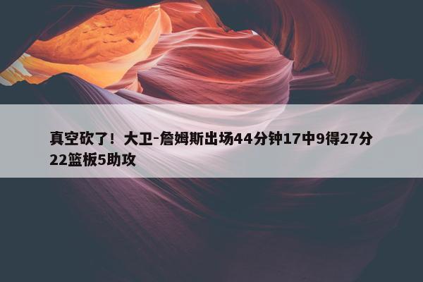 真空砍了！大卫-詹姆斯出场44分钟17中9得27分22篮板5助攻