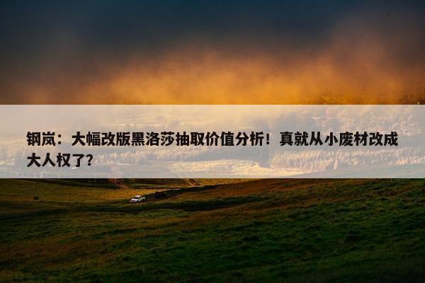 钢岚：大幅改版黑洛莎抽取价值分析！真就从小废材改成大人权了？