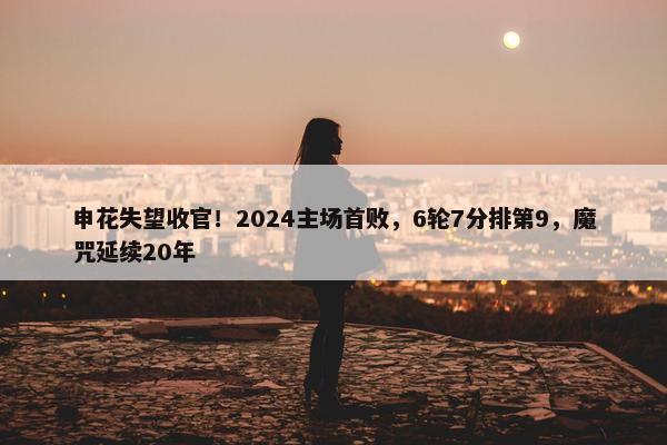 申花失望收官！2024主场首败，6轮7分排第9，魔咒延续20年