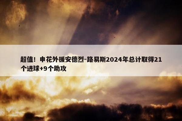 超值！申花外援安德烈-路易斯2024年总计取得21个进球+9个助攻