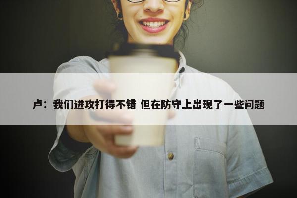 卢：我们进攻打得不错 但在防守上出现了一些问题