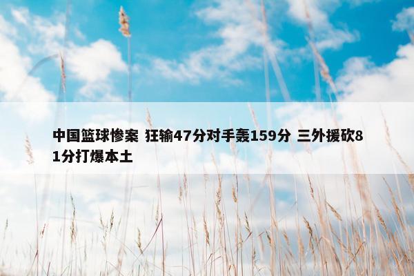 中国篮球惨案 狂输47分对手轰159分 三外援砍81分打爆本土