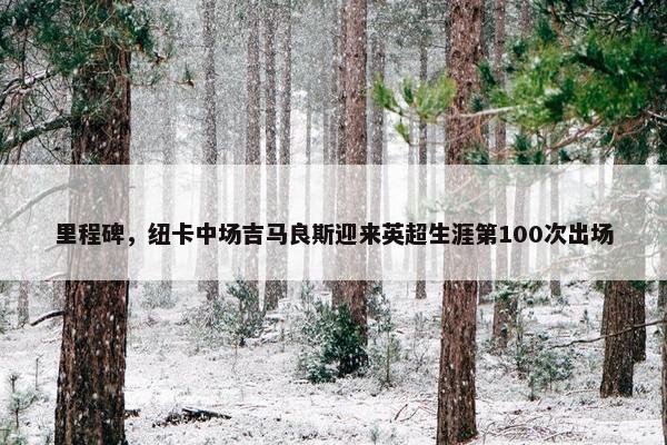 里程碑，纽卡中场吉马良斯迎来英超生涯第100次出场