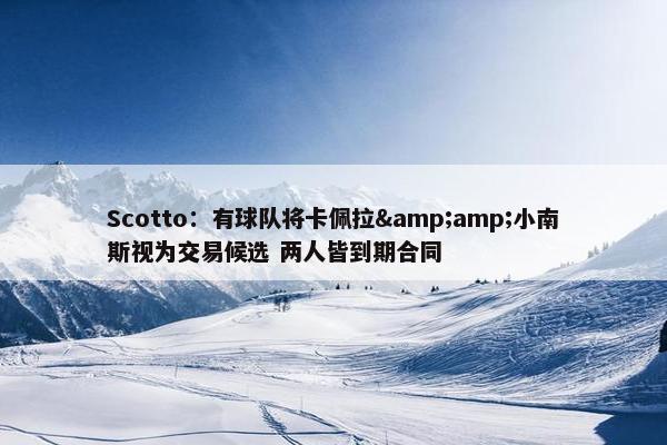 Scotto：有球队将卡佩拉&amp;小南斯视为交易候选 两人皆到期合同