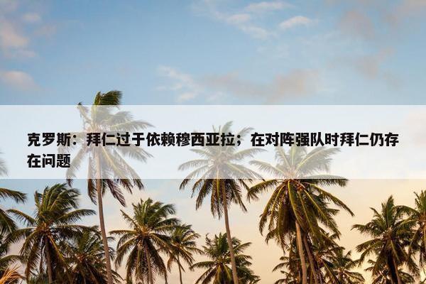 克罗斯：拜仁过于依赖穆西亚拉；在对阵强队时拜仁仍存在问题