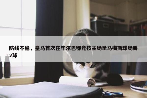 防线不稳，皇马首次在毕尔巴鄂竞技主场圣马梅斯球场丢2球