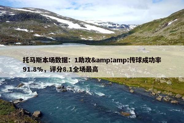 托马斯本场数据：1助攻&amp;传球成功率91.8%，评分8.1全场最高