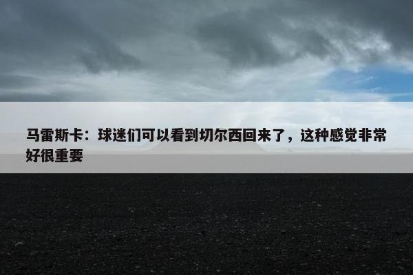 马雷斯卡：球迷们可以看到切尔西回来了，这种感觉非常好很重要