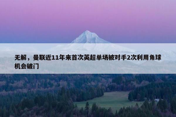 无解，曼联近11年来首次英超单场被对手2次利用角球机会破门