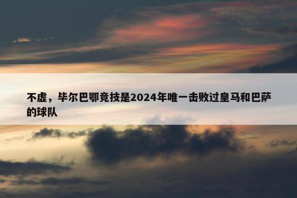 不虚，毕尔巴鄂竞技是2024年唯一击败过皇马和巴萨的球队