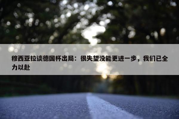 穆西亚拉谈德国杯出局：很失望没能更进一步，我们已全力以赴